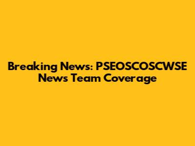 Breaking News: PSEOSCOSCWSE News Team Coverage