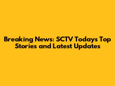Breaking News: SCTV Today's Top Stories and Latest Updates