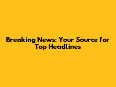 Breaking News: Your Source for Top Headlines
