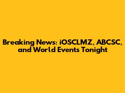 Breaking News: iOSCLMZ, ABCSC, and World Events Tonight