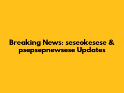 Breaking News: seseokesese & psepsepnewsese Updates