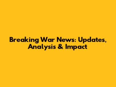 Breaking War News: Updates, Analysis & Impact