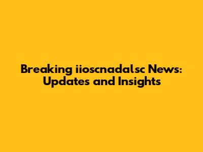 Breaking iioscnadalsc News: Updates and Insights