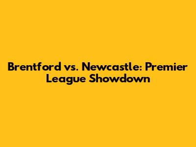 Brentford vs. Newcastle: Premier League Showdown