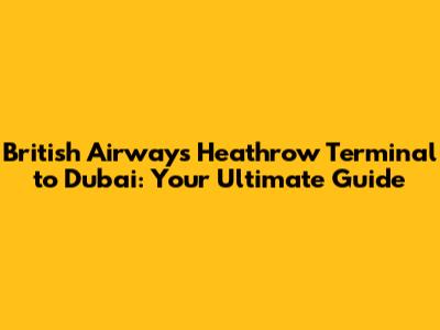British Airways Heathrow Terminal to Dubai: Your Ultimate Guide