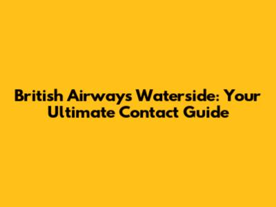 British Airways Waterside: Your Ultimate Contact Guide