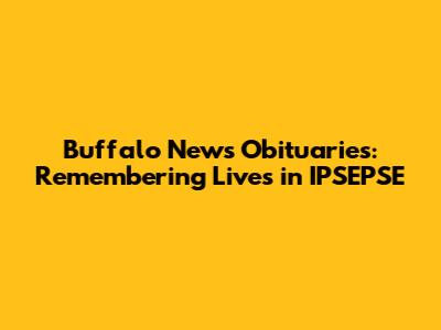 Buffalo News Obituaries: Remembering Lives in IPSEPSE