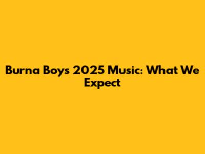 Burna Boy's 2025 Music: What We Expect