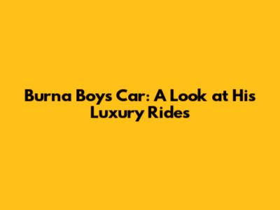 Burna Boy's Car: A Look at His Luxury Rides