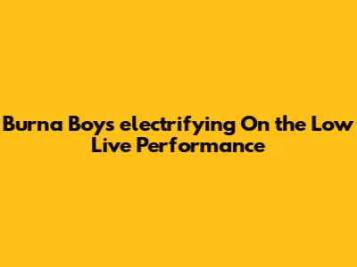 Burna Boy's electrifying 'On the Low' Live Performance