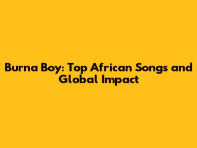 Burna Boy: Top African Songs and Global Impact