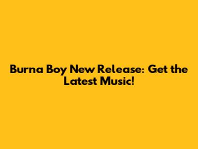 Burna Boy New Release: Get the Latest Music!