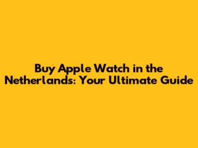 Buy Apple Watch in the Netherlands: Your Ultimate Guide