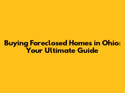 Buying Foreclosed Homes in Ohio: Your Ultimate Guide