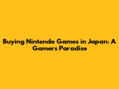 Buying Nintendo Games in Japan: A Gamer's Paradise