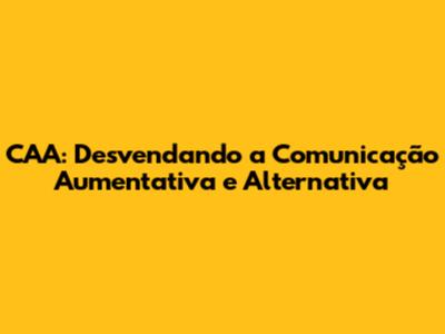 CAA: Desvendando a Comunicação Aumentativa e Alternativa