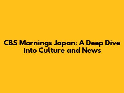 CBS Mornings Japan: A Deep Dive into Culture and News