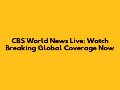 CBS World News Live: Watch Breaking Global Coverage Now
