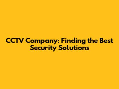 CCTV Company: Finding the Best Security Solutions