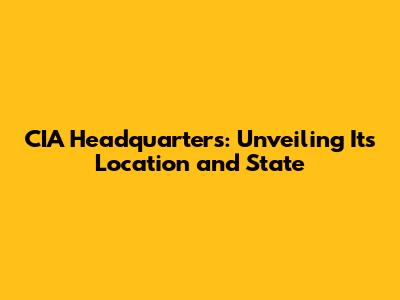 CIA Headquarters: Unveiling Its Location and State