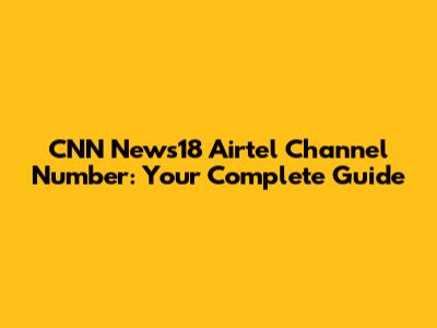 CNN News18 Airtel Channel Number: Your Complete Guide