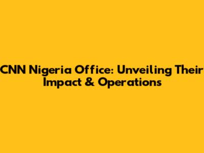 CNN Nigeria Office: Unveiling Their Impact & Operations