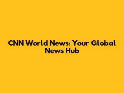 CNN World News: Your Global News Hub