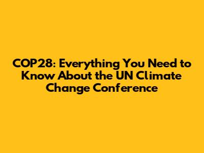 COP28: Everything You Need to Know About the UN Climate Change Conference