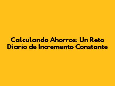 Calculando Ahorros: Un Reto Diario de Incremento Constante