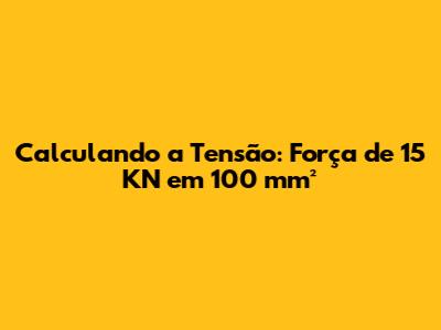 Calculando a Tensão: Força de 15 KN em 100 mm²