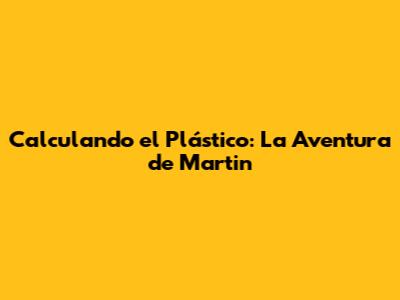 Calculando el Plástico: La Aventura de Martin
