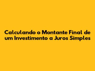 Calculando o Montante Final de um Investimento a Juros Simples