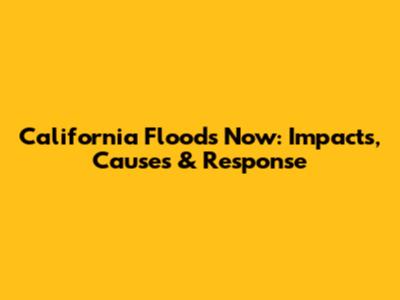California Floods Now: Impacts, Causes & Response