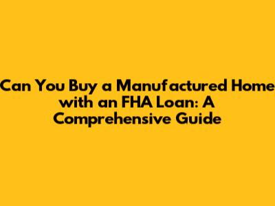 Can You Buy a Manufactured Home with an FHA Loan: A Comprehensive Guide