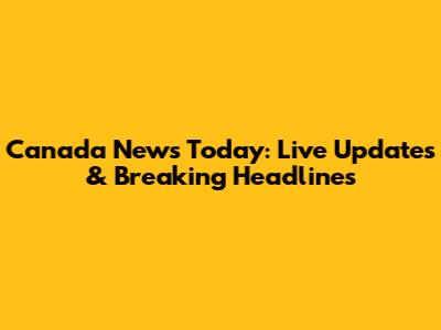 Canada News Today: Live Updates & Breaking Headlines