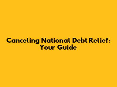 Canceling National Debt Relief: Your Guide