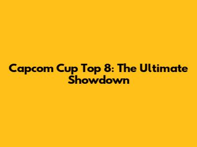 Capcom Cup Top 8: The Ultimate Showdown