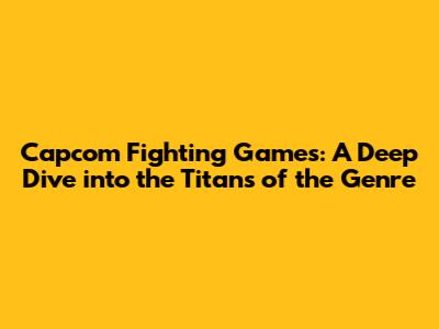 Capcom Fighting Games: A Deep Dive into the Titans of the Genre