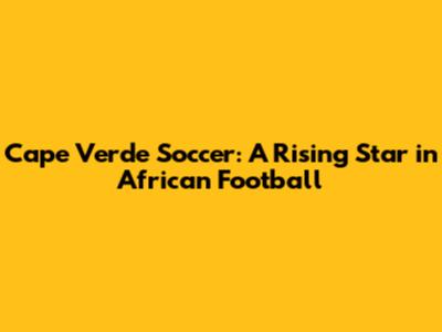 Cape Verde Soccer: A Rising Star in African Football