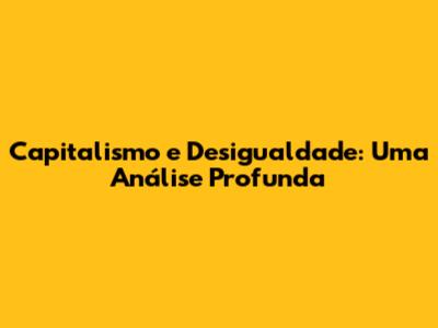 Capitalismo e Desigualdade: Uma Análise Profunda