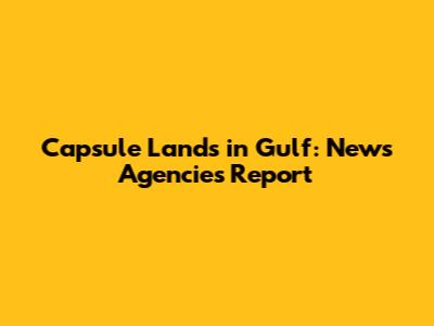 Capsule Lands in Gulf: News Agencies Report