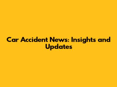 Car Accident News: Insights and Updates