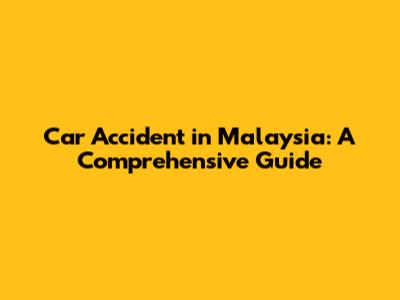 Car Accident in Malaysia: A Comprehensive Guide