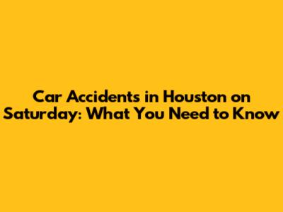 Car Accidents in Houston on Saturday: What You Need to Know