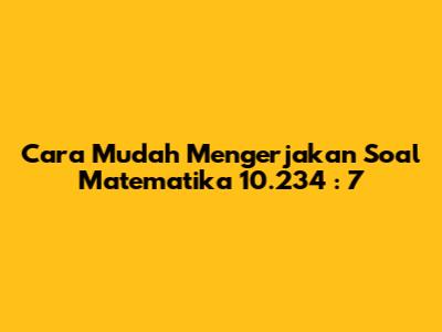 Cara Mudah Mengerjakan Soal Matematika 10.234 : 7