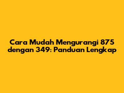 Cara Mudah Mengurangi 875 dengan 349: Panduan Lengkap