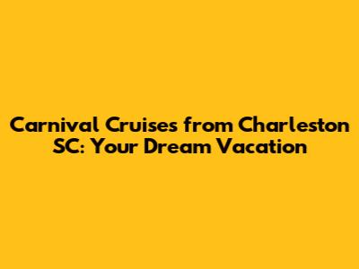 Carnival Cruises from Charleston SC: Your Dream Vacation