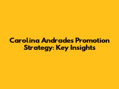 Carolina Andrade's Promotion Strategy: Key Insights