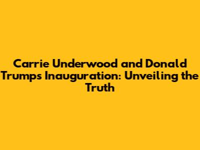 Carrie Underwood and Donald Trump's Inauguration: Unveiling the Truth