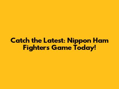 Catch the Latest: Nippon Ham Fighters Game Today!